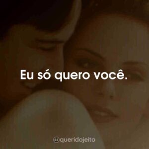 Eu só quero você.