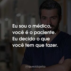 Eu sou o médico, você é o paciente. Eu decido o que você tem que fazer.