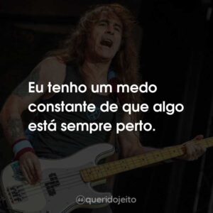 Eu tenho um medo constante de que algo está sempre perto.