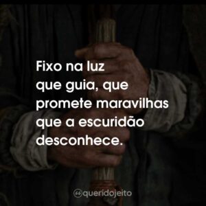 Fixo na luz que guia, que promete maravilhas que a escuridão desconhece.