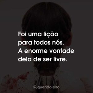 Foi uma lição para todos nós. A enorme vontade dela de ser livre.
