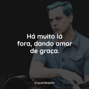 Há muito lá fora, dando amor de graça.