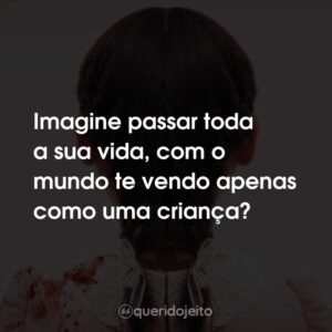 Imagine passar toda a sua vida, com o mundo te vendo apenas como uma criança?