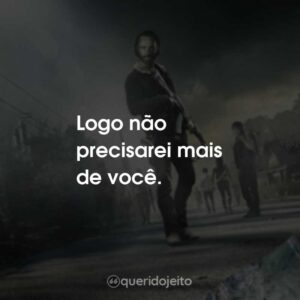 Logo não precisarei mais de você.
