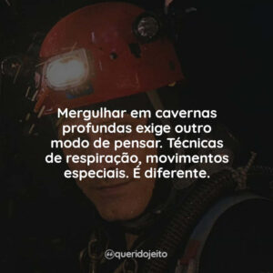 Mergulhar em cavernas profundas exige outro modo de pensar. Técnicas de respiração, movimentos especiais. É diferente.