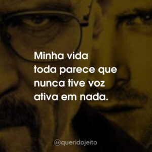 Minha vida toda parece que nunca tive voz ativa em nada.