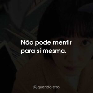 Não pode mentir para si mesma.