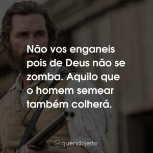 Não vos enganeis pois de Deus não se zomba. Aquilo que o homem semear também colherá.