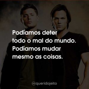 Podíamos deter todo o mal do mundo. Podíamos mudar mesmo as coisas.