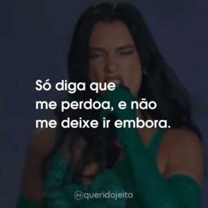 Só diga que me perdoa, e não me deixe ir embora.