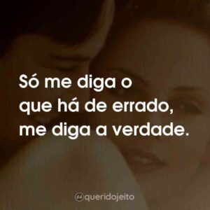 Só me diga o que há de errado, me diga a verdade.