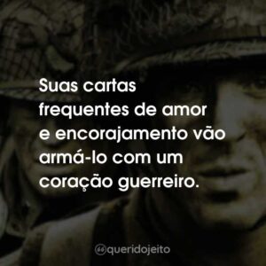 Suas cartas frequentes de amor e encorajamento vão armá-lo com um coração guerreiro.