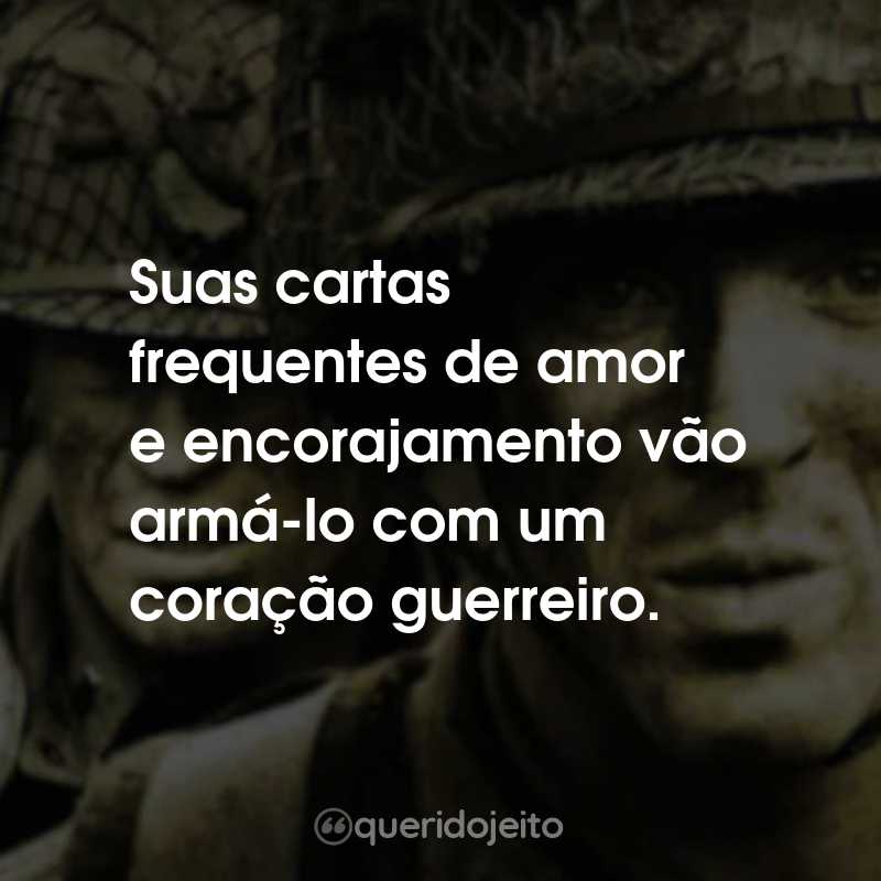 Frases da Série Band of Brothers: Suas cartas frequentes de amor e encorajamento vão armá-lo com um coração guerreiro.