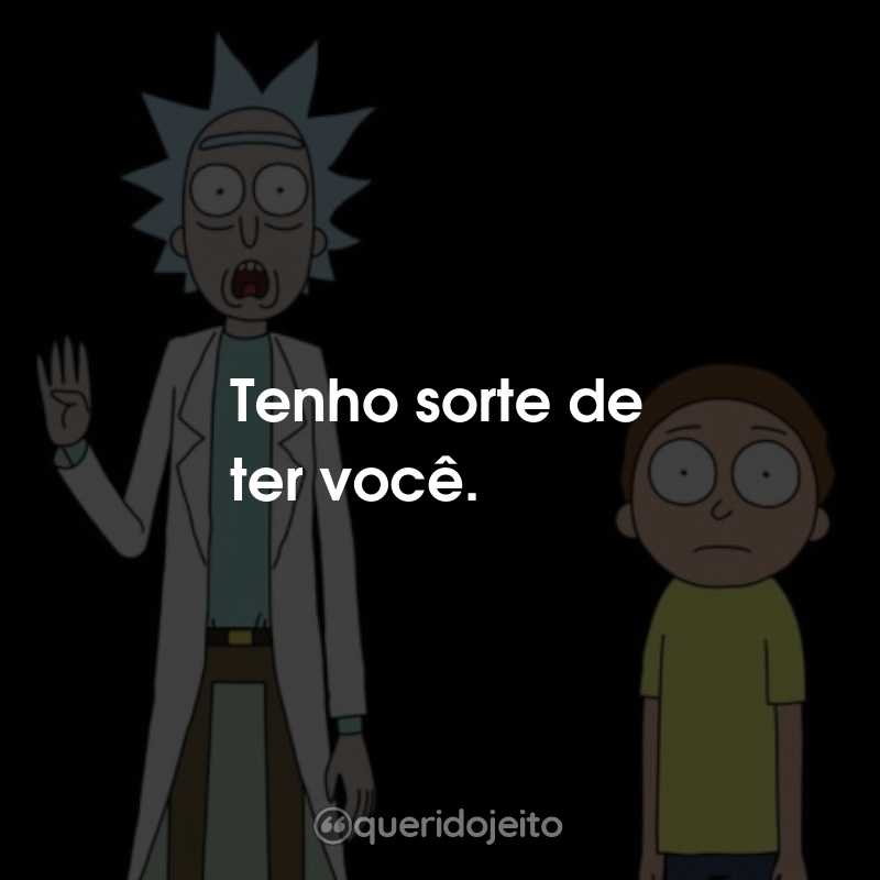 Frases da Série Rick and Morty: Tenho sorte de ter você.