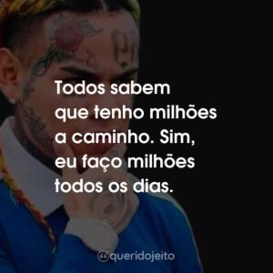 Todos sabem que tenho milhões a caminho. Sim, eu faço milhões todos os dias.