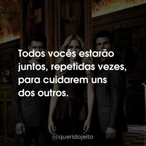 Todos vocês estarão juntos, repetidas vezes, para cuidarem uns dos outros.