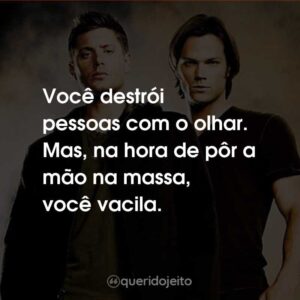 Você destrói pessoas com o olhar. Mas, na hora de pôr a mão na massa, você vacila.