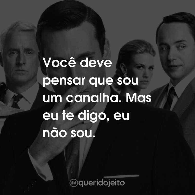 Frases da Série Mad Men: Inventando Verdades: Você deve pensar que sou um canalha. Mas eu te digo, eu não sou.