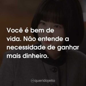 Você é bem de vida. Não entende a necessidade de ganhar mais dinheiro.