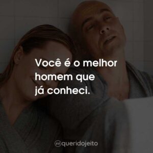 Você é o melhor homem que já conheci.