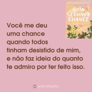 Você me deu uma chance quando todos tinham desistido de mim, e não faz ideia do quanto te admiro por ter feito isso.