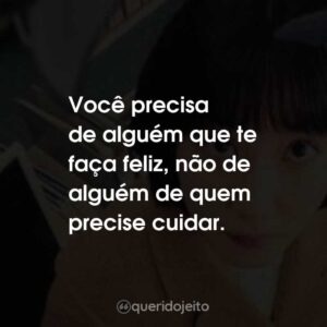Você precisa de alguém que te faça feliz, não de alguém de quem precise cuidar.