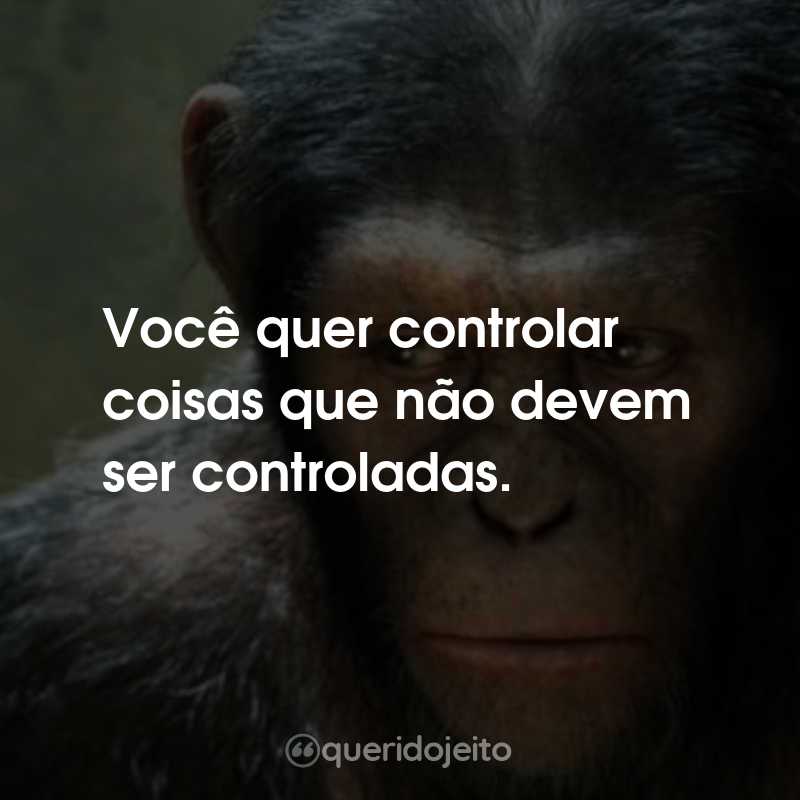 Frases do Filme Planeta dos Macacos: A Origem: Você quer controlar coisas que não devem ser controladas.