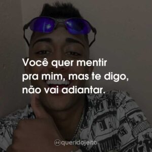 Você quer mentir pra mim, mas te digo, não vai adiantar.