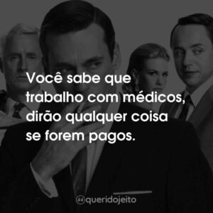 Você sabe que trabalho com médicos, dirão qualquer coisa se forem pagos.