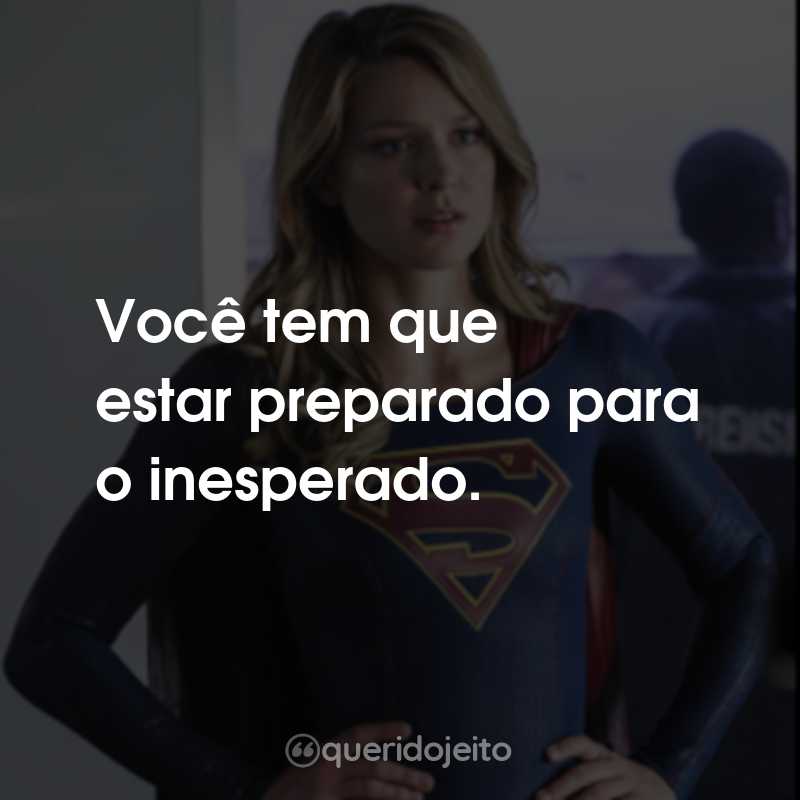 Frases da Série Supergirl: Você tem que estar preparado para o inesperado.