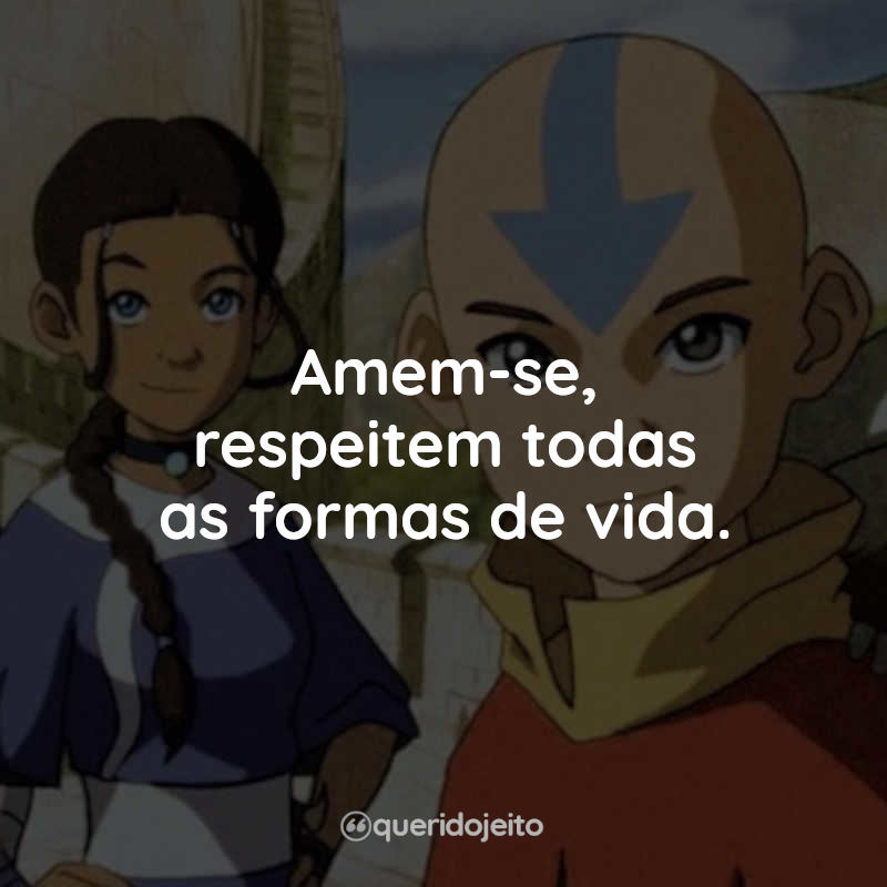Frases Avatar: A Lenda de Aang: Amem-se, respeitem todas as formas de vida.