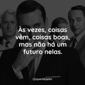 Às vezes, coisas vêm, coisas boas, mas não há um futuro nelas.