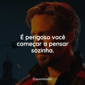 É perigoso você começar a pensar sozinha.