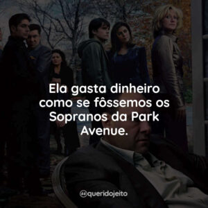 Ela gasta dinheiro como se fôssemos os Sopranos da Park Avenue.