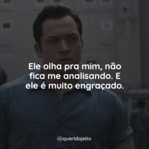Ele olha pra mim, não fica me analisando. E ele é muito engraçado.