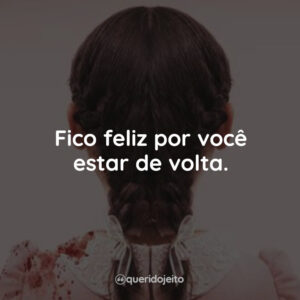 Fico feliz por você estar de volta.