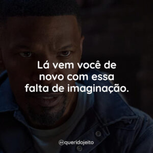Lá vem você de novo com essa falta de imaginação.