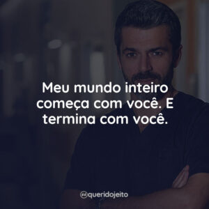 Meu mundo inteiro começa com você. E termina com você.
