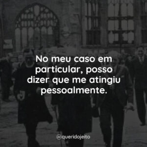 No meu caso em particular, posso dizer que me atingiu pessoalmente.