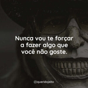 Nunca vou te forçar a fazer algo que você não goste.