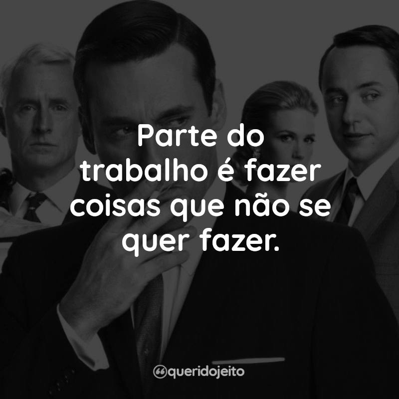 Frases da Série Mad Men: Inventando Verdades: Parte do trabalho é fazer coisas que não se quer fazer.