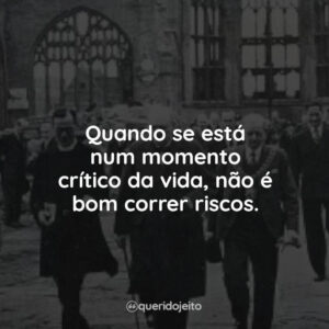 Quando se está num momento crítico da vida, não é bom correr riscos.