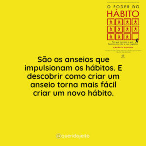 São os anseios que impulsionam os hábitos. E descobrir como criar um anseio torna mais fácil criar um novo hábito.