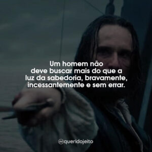 Um homem não deve buscar mais do que a luz da sabedoria, bravamente, incessantemente e sem errar.