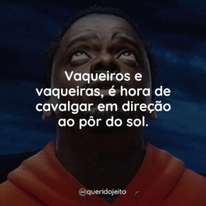 Vaqueiros e vaqueiras, é hora de cavalgar em direção ao pôr do sol.
