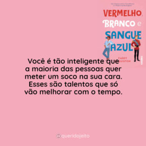 Você é tão inteligente que a maioria das pessoas quer meter um soco na sua cara. Esses são talentos que só vão melhorar com o tempo. ‘