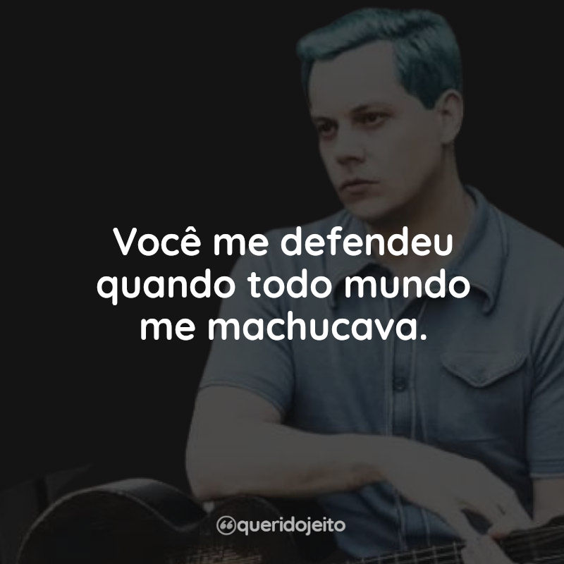 Frases Jack White: Você me defendeu quando todo mundo me machucava.