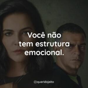 Você não tem estrutura emocional.