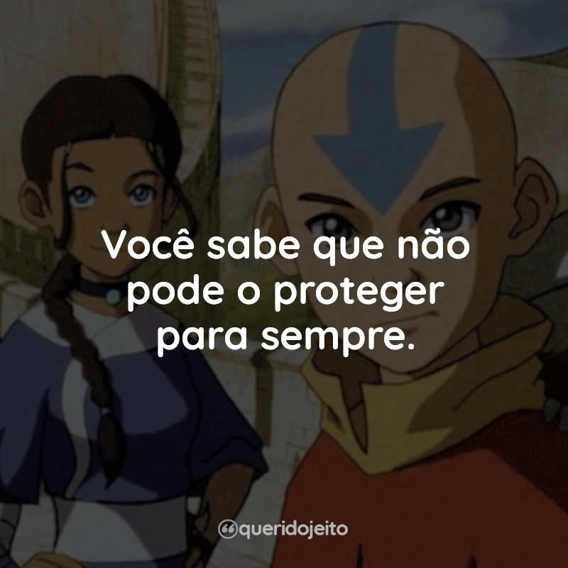 Frases da Série Avatar: A Lenda de Aang: Você sabe que não pode o proteger para sempre.