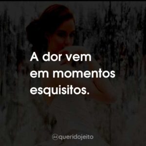 A dor vem em momentos esquisitos.